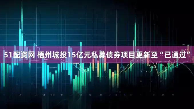 51配资网 梧州城投15亿元私募债券项目更新至“已通过”