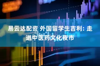 易云达配资 外国留学生吉利: 走进中医药文化夜市