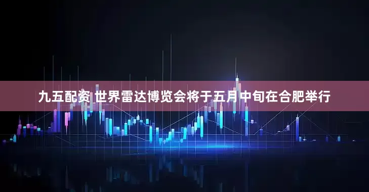 九五配资 世界雷达博览会将于五月中旬在合肥举行