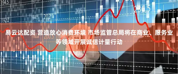 易云达配资 营造放心消费环境 市场监管总局将在商业、服务业等领域开展诚信计量行动