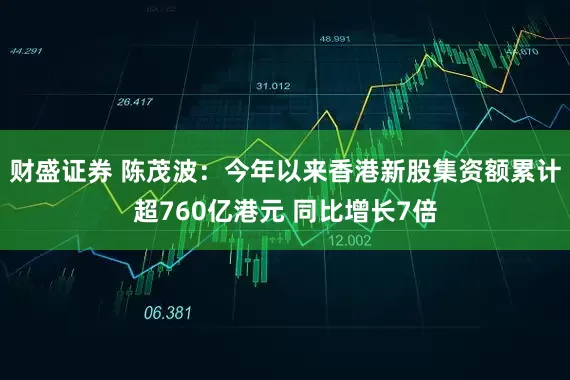 财盛证券 陈茂波：今年以来香港新股集资额累计超760亿港元 同比增长7倍