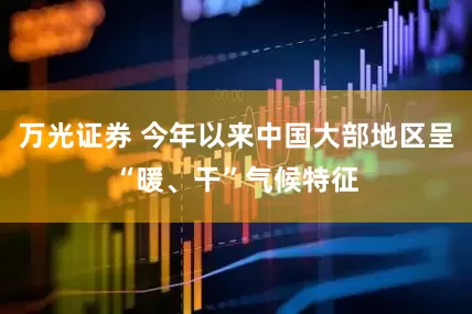万光证券 今年以来中国大部地区呈“暖、干”气候特征