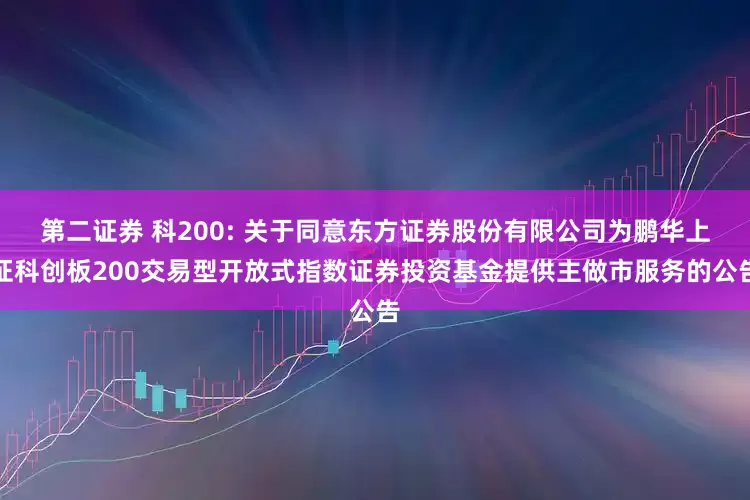 第二证券 科200: 关于同意东方证券股份有限公司为鹏华上证科创板200交易型开放式指数证券投资基金提供主做市服务的公告