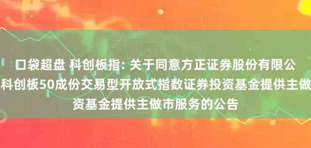 口袋超盘 科创板指: 关于同意方正证券股份有限公司为鹏华上证科创板50成份交易型开放式指数证券投资基金提供主做市服务的公告
