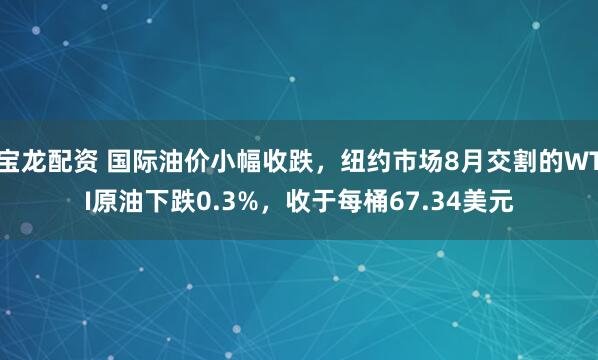 宝龙配资 国际油价小幅收跌，纽约市场8月交割的WTI原油下跌0.3%，收于每桶67.34美元