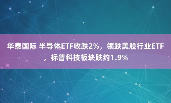 华泰国际 半导体ETF收跌2%，领跌美股行业ETF，标普科技板块跌约1.9%