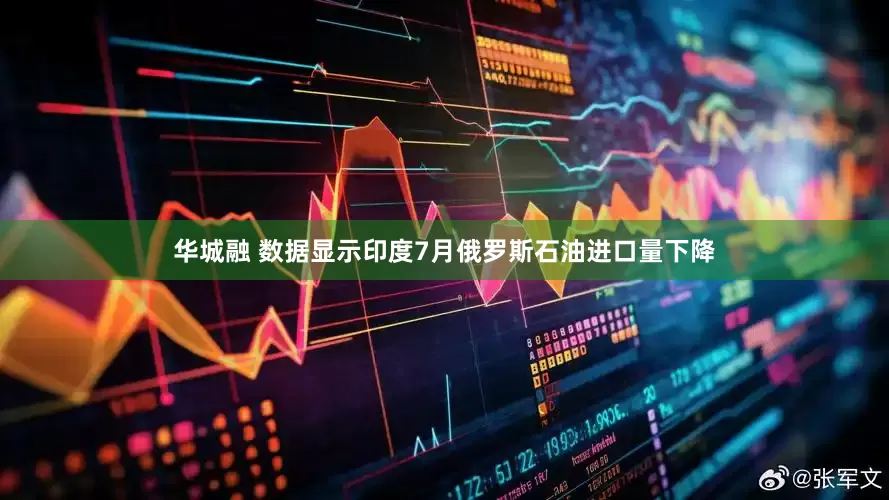 华城融 数据显示印度7月俄罗斯石油进口量下降
