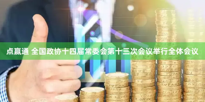 点赢通 全国政协十四届常委会第十三次会议举行全体会议
