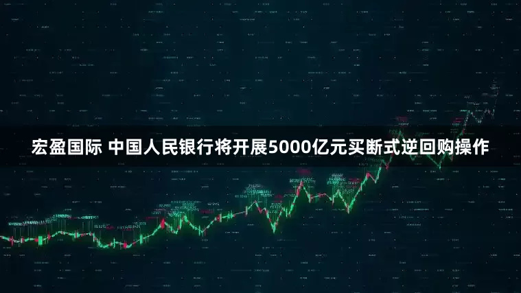 宏盈国际 中国人民银行将开展5000亿元买断式逆回购操作