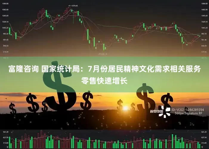 富隆咨询 国家统计局：7月份居民精神文化需求相关服务零售快速增长