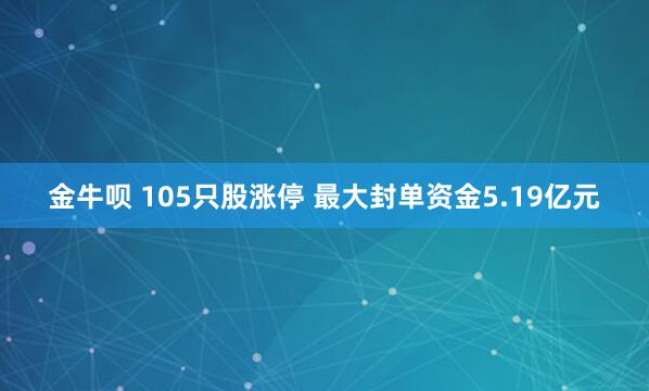 金牛呗 105只股涨停 最大封单资金5.19亿元