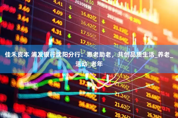 佳禾资本 浦发银行沈阳分行：惠老助老，共创品质生活_养老_活动_老年