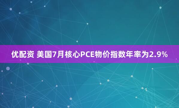 优配资 美国7月核心PCE物价指数年率为2.9%