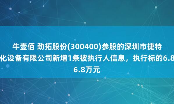 牛壹佰 劲拓股份(300400)参股的深圳市捷特自动化设备有限公司新增1条被执行人信息，执行标的6.8万元