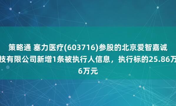 策略通 塞力医疗(603716)参股的北京爱智嘉诚科技有限公司新增1条被执行人信息，执行标的25.86万元