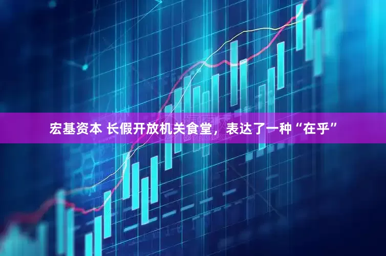宏基资本 长假开放机关食堂，表达了一种“在乎”