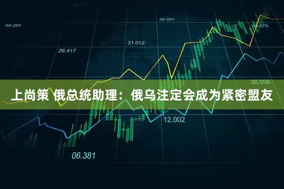 上尚策 俄总统助理：俄乌注定会成为紧密盟友