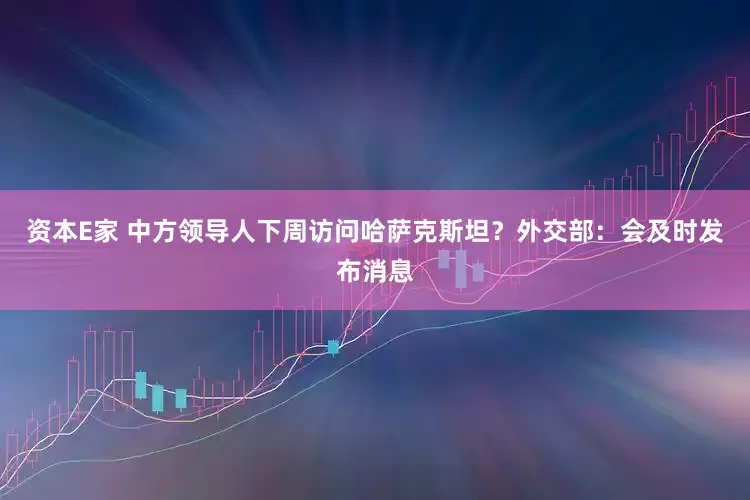 资本E家 中方领导人下周访问哈萨克斯坦？外交部：会及时发布消息