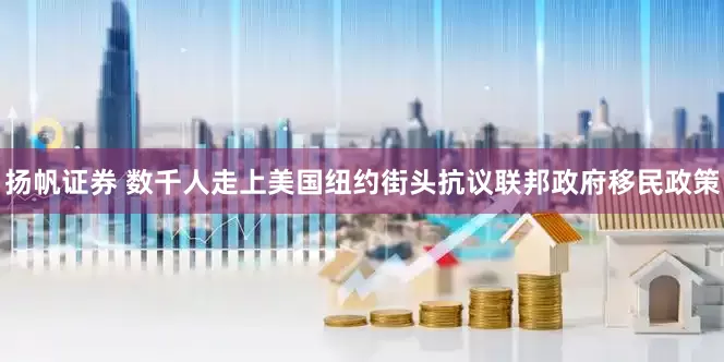 扬帆证券 数千人走上美国纽约街头抗议联邦政府移民政策