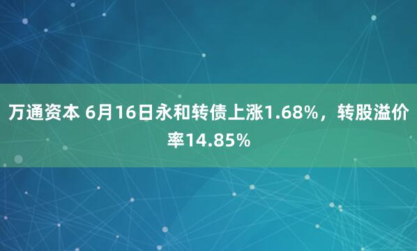 万通资本 6月16日永和转债上涨1.68%，转股溢价率14.85%