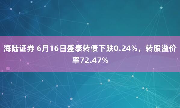 海陆证券 6月16日盛泰转债下跌0.24%，转股溢价率72.47%