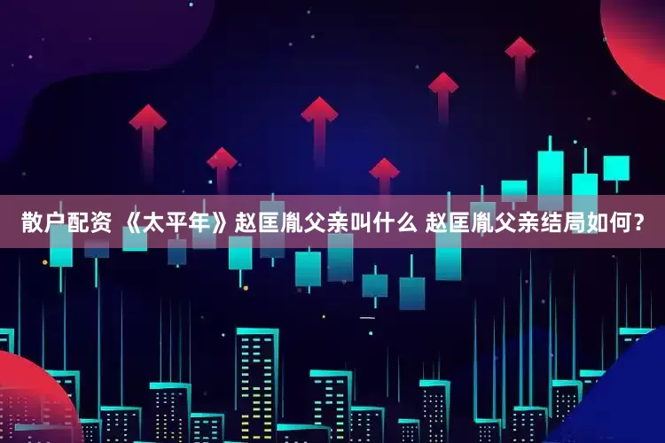散户配资 《太平年》赵匡胤父亲叫什么 赵匡胤父亲结局如何？