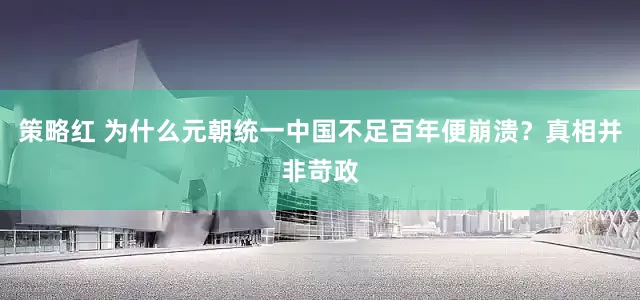 策略红 为什么元朝统一中国不足百年便崩溃？真相并非苛政