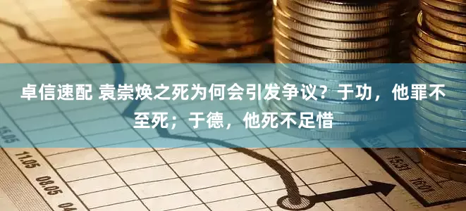 卓信速配 袁崇焕之死为何会引发争议？于功，他罪不至死；于德，他死不足惜