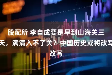 股配所 李自成要是早到山海关三天，满清入不了关？中国历史或将改写