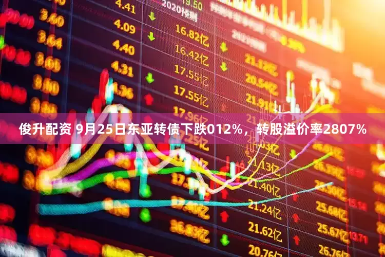 俊升配资 9月25日东亚转债下跌012%，转股溢价率2807%