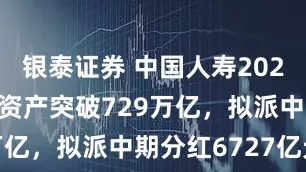 银泰证券 中国人寿2025上半年总资产突破729万亿，拟派中期分红6727亿元