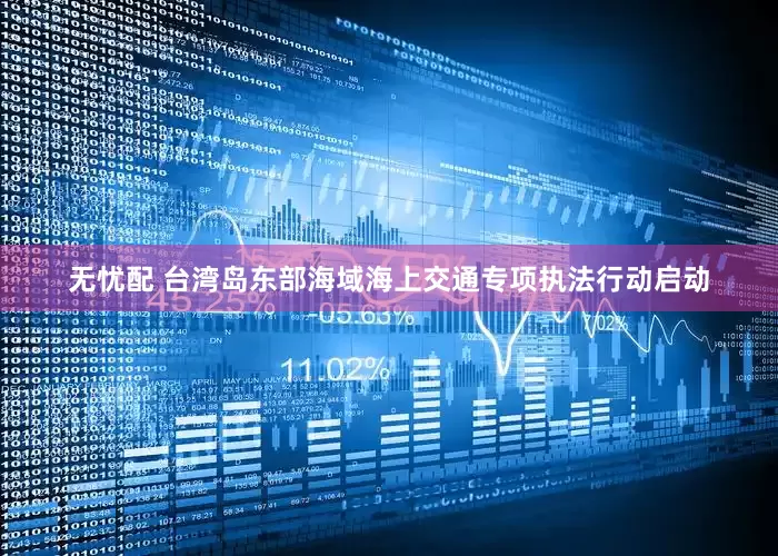 无忧配 台湾岛东部海域海上交通专项执法行动启动