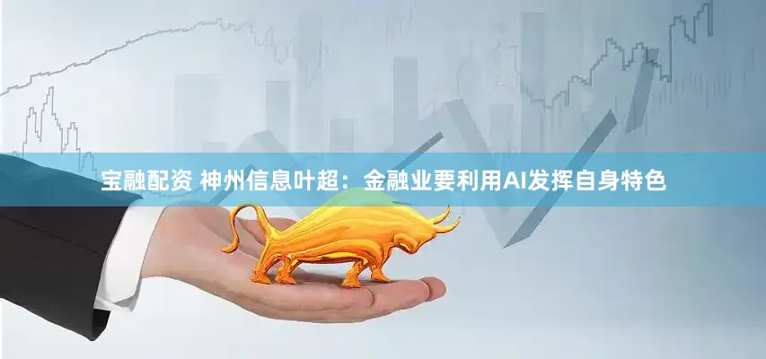 宝融配资 神州信息叶超：金融业要利用AI发挥自身特色