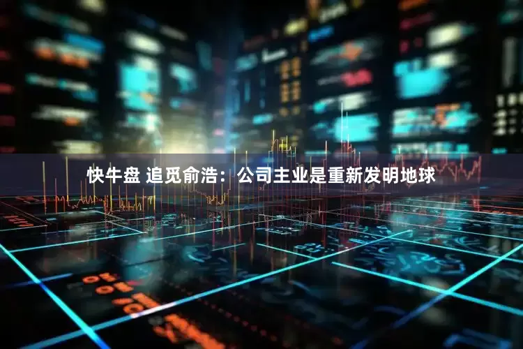 快牛盘 追觅俞浩：公司主业是重新发明地球